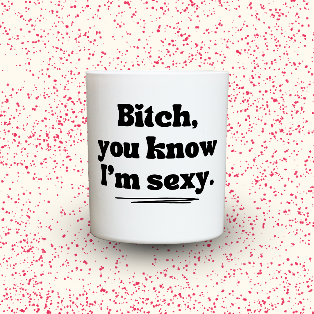 Bitch, you know I‘m sexy.