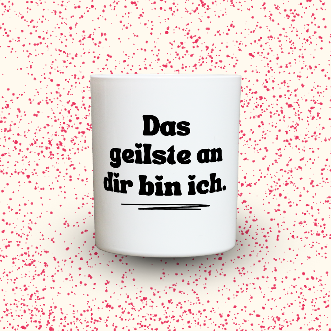 Das geilste an dir bin ich.