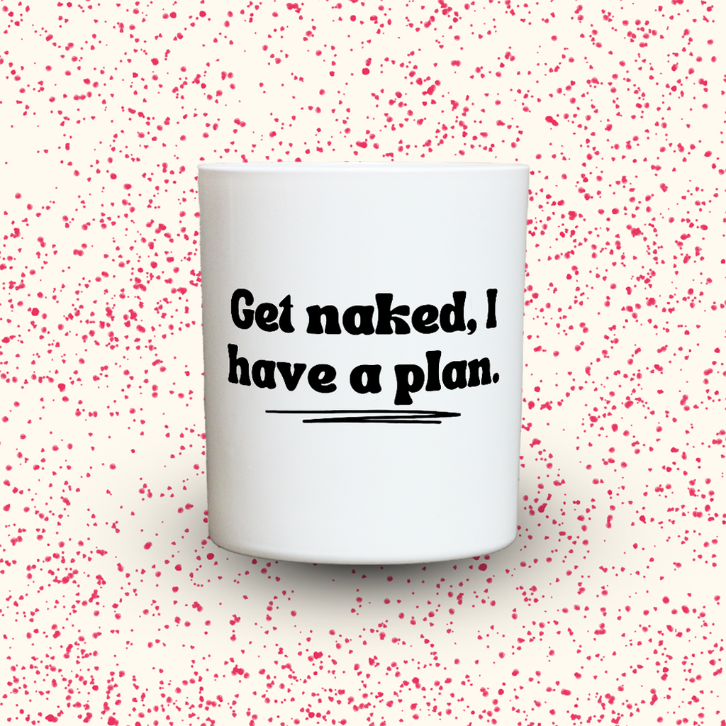 Get naked, I have a plan.