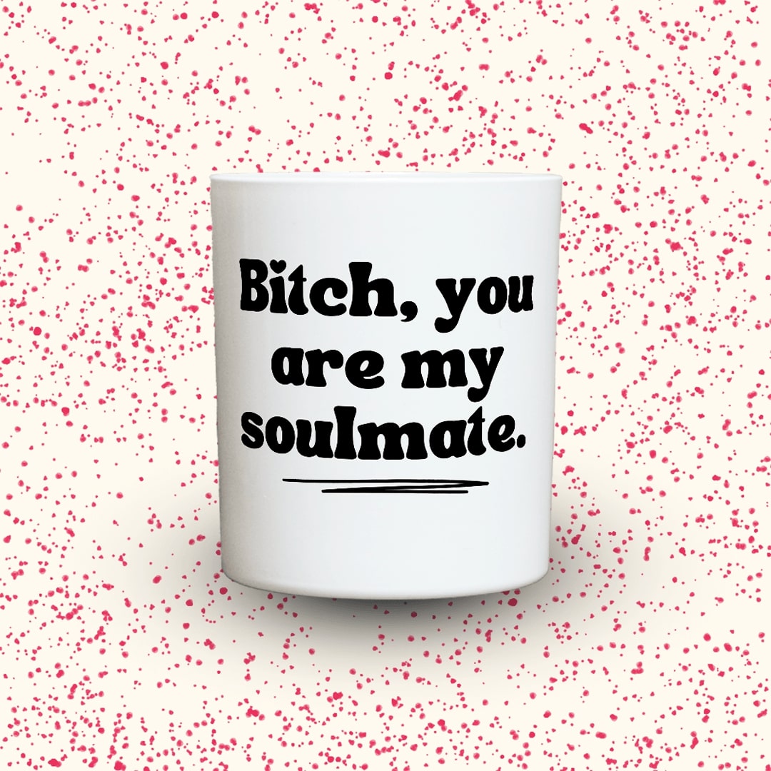 Bitch, you‘re my soulmate.
