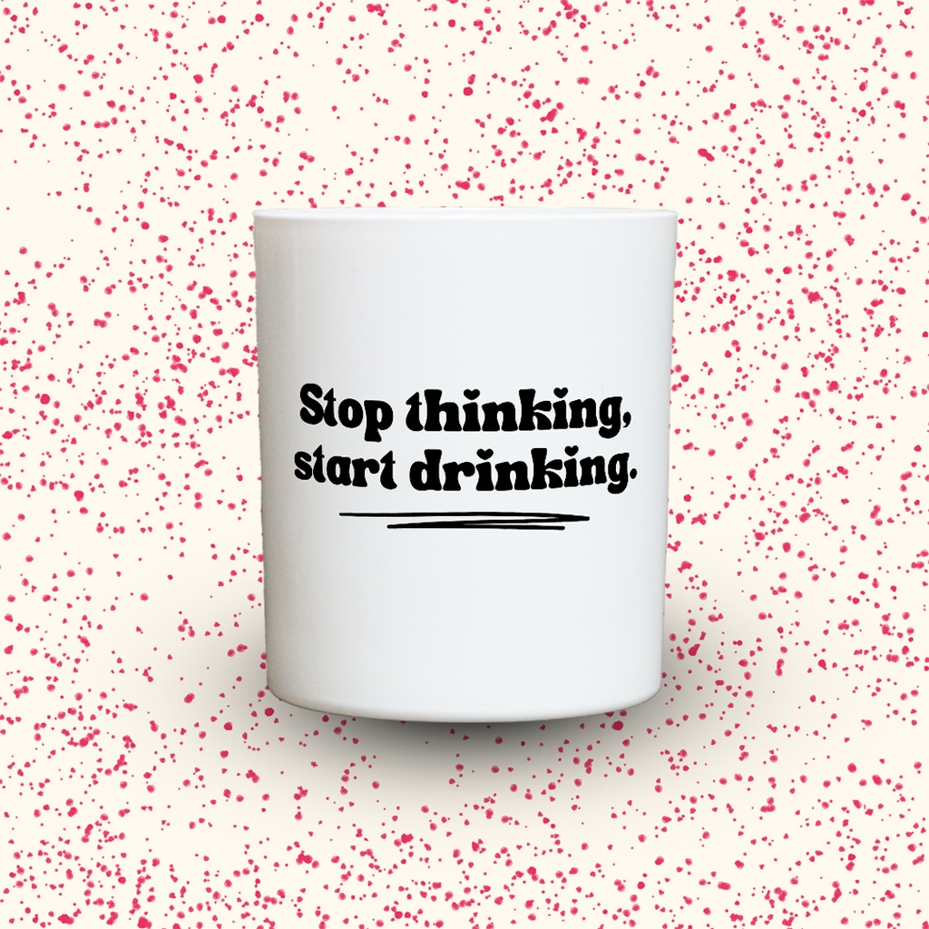 Stop thinking, start drinking.